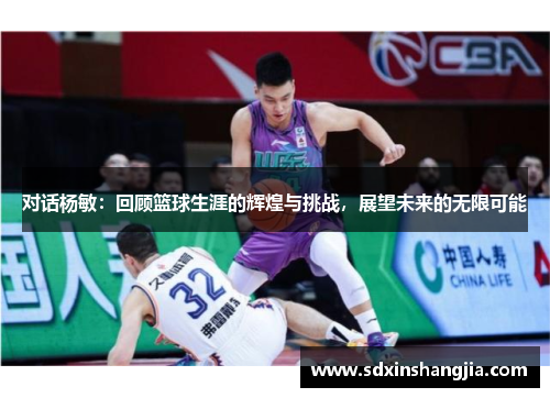对话杨敏：回顾篮球生涯的辉煌与挑战，展望未来的无限可能
