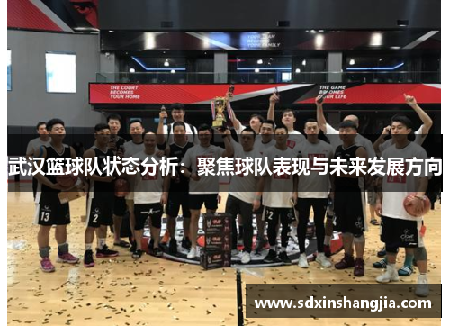 武汉篮球队状态分析：聚焦球队表现与未来发展方向