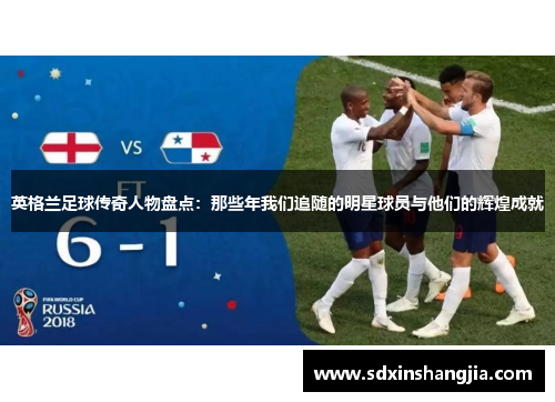 英格兰足球传奇人物盘点：那些年我们追随的明星球员与他们的辉煌成就