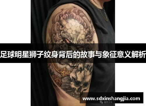 足球明星狮子纹身背后的故事与象征意义解析