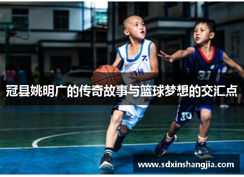 冠县姚明广的传奇故事与篮球梦想的交汇点
