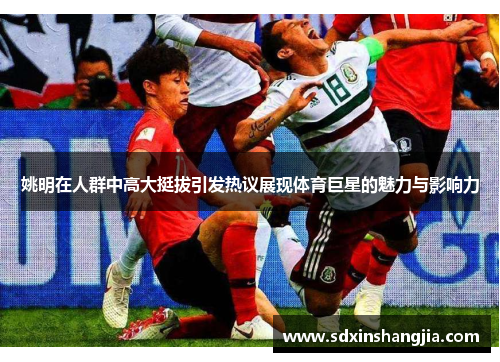 姚明在人群中高大挺拔引发热议展现体育巨星的魅力与影响力