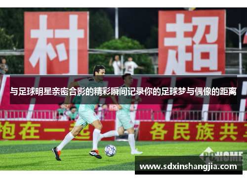 与足球明星亲密合影的精彩瞬间记录你的足球梦与偶像的距离