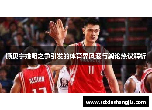 撕贝宁姚明之争引发的体育界风波与舆论热议解析