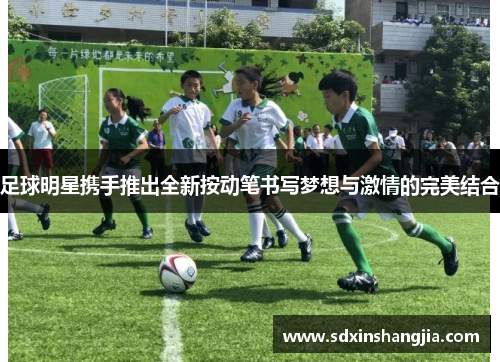 足球明星携手推出全新按动笔书写梦想与激情的完美结合