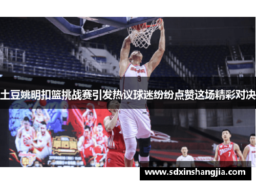 土豆姚明扣篮挑战赛引发热议球迷纷纷点赞这场精彩对决