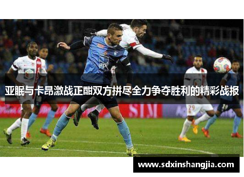 亚眠与卡昂激战正酣双方拼尽全力争夺胜利的精彩战报
