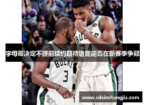 字母哥决定不提前续约期待雄鹿能否在新赛季争冠