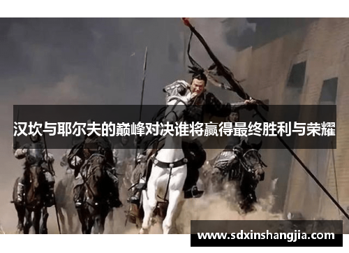汉坎与耶尔夫的巅峰对决谁将赢得最终胜利与荣耀