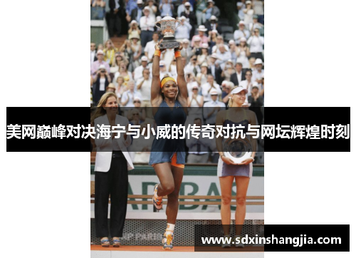 美网巅峰对决海宁与小威的传奇对抗与网坛辉煌时刻