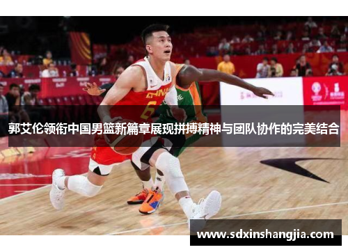 郭艾伦领衔中国男篮新篇章展现拼搏精神与团队协作的完美结合
