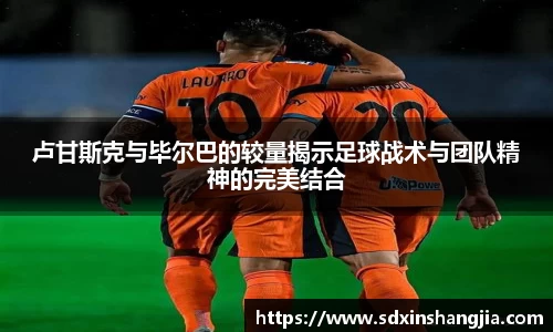 卢甘斯克与毕尔巴的较量揭示足球战术与团队精神的完美结合