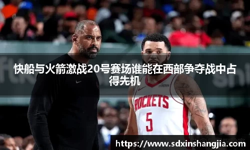 谈球吧快船与火箭激战20号赛场谁能在西部争夺战中占得先机