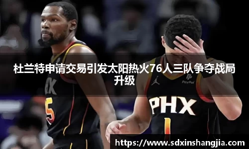 谈球吧杜兰特申请交易引发太阳热火76人三队争夺战局升级