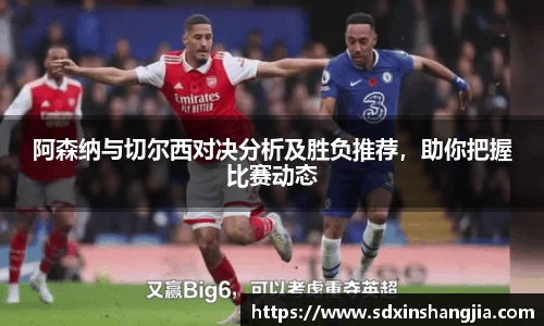谈球吧阿森纳与切尔西对决分析及胜负推荐，助你把握比赛动态