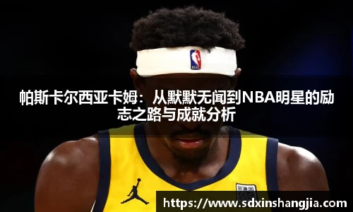 谈球吧帕斯卡尔西亚卡姆：从默默无闻到NBA明星的励志之路与成就分析